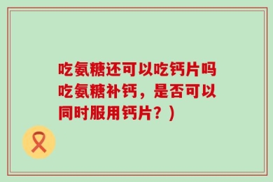 吃氨糖还可以吃钙片吗吃氨糖补钙，是否可以同时服用钙片？)