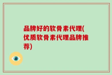 品牌好的软骨素代理(优质软骨素代理品牌推荐)