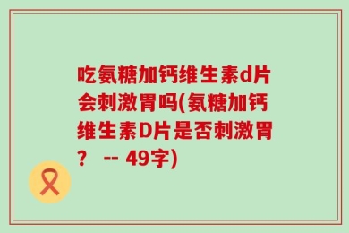 吃氨糖加钙维生素d片会刺激胃吗(氨糖加钙维生素D片是否刺激胃？ -- 49字)