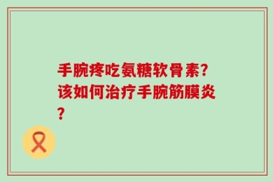 手腕疼吃氨糖软骨素？该如何治疗手腕筋膜炎？