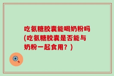吃氨糖胶囊能喝奶粉吗(吃氨糖胶囊是否能与奶粉一起食用？)