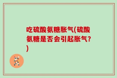 吃硫酸氨糖胀气(硫酸氨糖是否会引起胀气？)