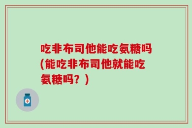 吃非布司他能吃氨糖吗(能吃非布司他就能吃氨糖吗？)