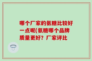 哪个厂家的氨糖比较好一点呢(氨糖哪个品牌质量更好？厂家评比