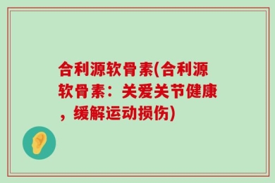 合利源软骨素(合利源软骨素：关爱关节健康，缓解运动损伤)