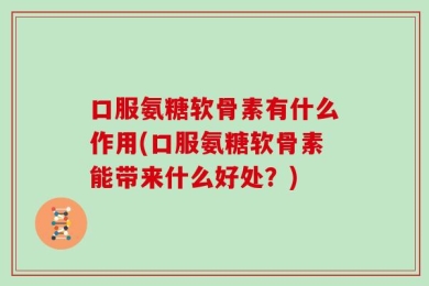 口服氨糖软骨素有什么作用(口服氨糖软骨素能带来什么好处？)