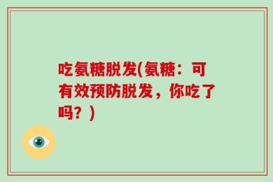 吃氨糖脱发(氨糖：可有效预防脱发，你吃了吗？)