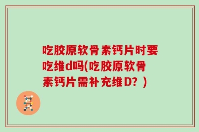 吃胶原软骨素钙片时要吃维d吗(吃胶原软骨素钙片需补充维D？)