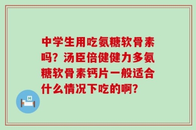 中学生用吃氨糖软骨素吗？汤臣倍健健力多氨糖软骨素钙片一般适合什么情况下吃的啊？