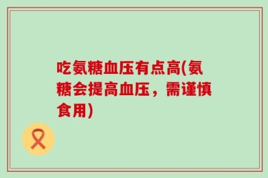 吃氨糖血压有点高(氨糖会提高血压，需谨慎食用)