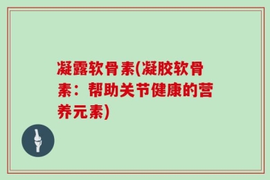 凝露软骨素(凝胶软骨素：帮助关节健康的营养元素)