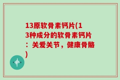 13原软骨素钙片(13种成分的软骨素钙片：关爱关节，健康骨骼)