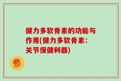 健力多软骨素的功能与作用(健力多软骨素：关节保健利器)