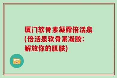 厦门软骨素凝露倍活泉(倍活泉软骨素凝胶：解放你的肌肤)
