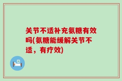 关节不适补充氨糖有效吗(氨糖能缓解关节不适，有疗效)