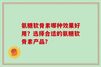 氨糖软骨素哪种效果好用？选择合适的氨糖软骨素产品？