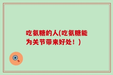 吃氨糖的人(吃氨糖能为关节带来好处！)