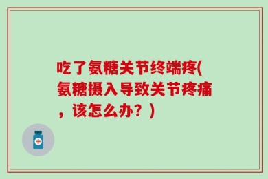 吃了氨糖关节终端疼(氨糖摄入导致关节疼痛，该怎么办？)
