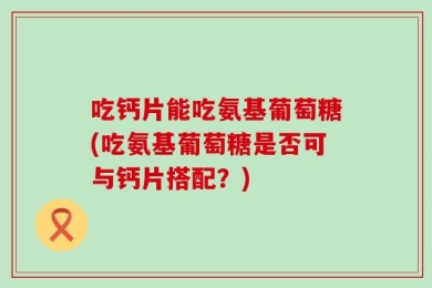 吃钙片能吃氨基葡萄糖(吃氨基葡萄糖是否可与钙片搭配？)