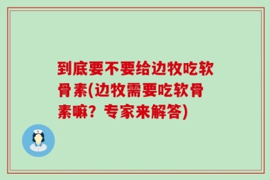 到底要不要给边牧吃软骨素(边牧需要吃软骨素嘛？专家来解答)