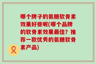 哪个牌子的氨糖软骨素效果好些呢(哪个品牌的软骨素效果最佳？推荐一款优秀的氨糖软骨素产品)