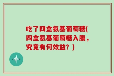 吃了四盒氨基葡萄糖(四盒氨基葡萄糖入腹，究竟有何效益？)