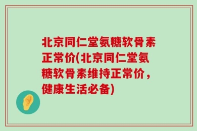 北京同仁堂氨糖软骨素正常价(北京同仁堂氨糖软骨素维持正常价，健康生活必备)