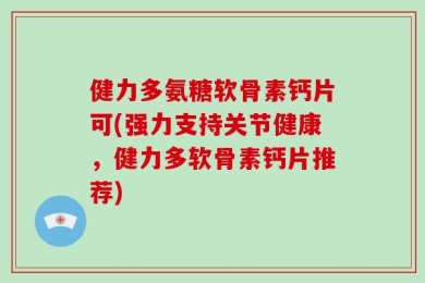 健力多氨糖软骨素钙片可(强力支持关节健康，健力多软骨素钙片推荐)