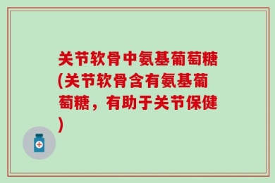 关节软骨中氨基葡萄糖(关节软骨含有氨基葡萄糖，有助于关节保健)