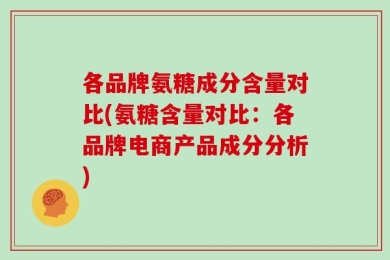 各品牌氨糖成分含量对比(氨糖含量对比：各品牌电商产品成分分析)