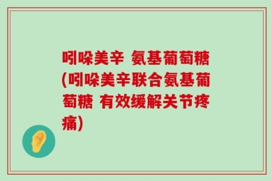 吲哚美辛 氨基葡萄糖(吲哚美辛联合氨基葡萄糖 有效缓解关节疼痛)