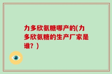 力多欣氨糖哪产的(力多欣氨糖的生产厂家是谁？)