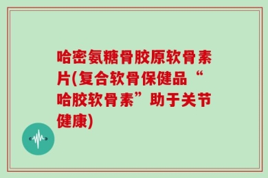 哈密氨糖骨胶原软骨素片(复合软骨保健品“哈胶软骨素”助于关节健康)