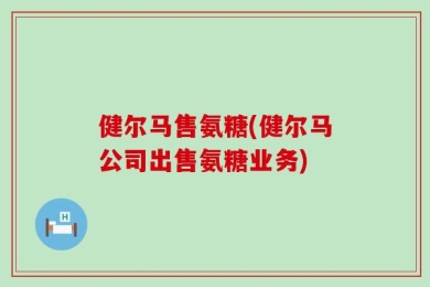 健尔马售氨糖(健尔马公司出售氨糖业务)
