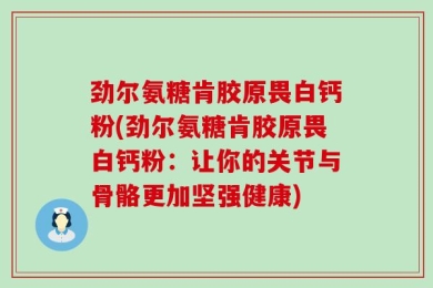 劲尔氨糖肯胶原畏白钙粉(劲尔氨糖肯胶原畏白钙粉：让你的关节与骨骼更加坚强健康)