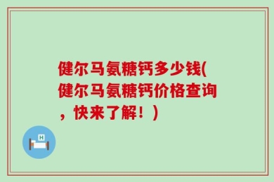 健尔马氨糖钙多少钱(健尔马氨糖钙价格查询，快来了解！)