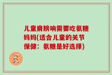 儿童肩膀响需要吃氨糖妈妈(适合儿童的关节保健：氨糖是好选择)