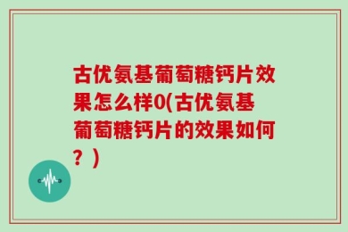 古优氨基葡萄糖钙片效果怎么样0(古优氨基葡萄糖钙片的效果如何？)