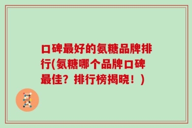 口碑最好的氨糖品牌排行(氨糖哪个品牌口碑最佳？排行榜揭晓！)