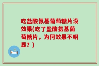 吃盐酸氨基葡萄糖片没效果(吃了盐酸氨基葡萄糖片，为何效果不明显？)
