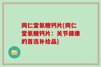 同仁堂氨糖钙片(同仁堂氨糖钙片：关节健康的首选补给品)