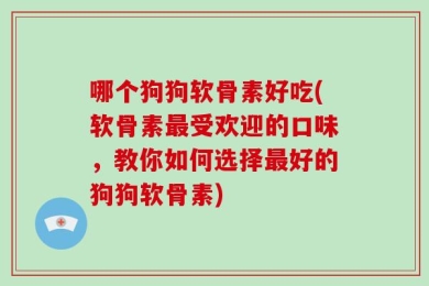 哪个狗狗软骨素好吃(软骨素最受欢迎的口味，教你如何选择最好的狗狗软骨素)