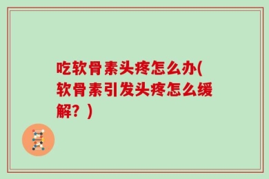吃软骨素头疼怎么办(软骨素引发头疼怎么缓解？)