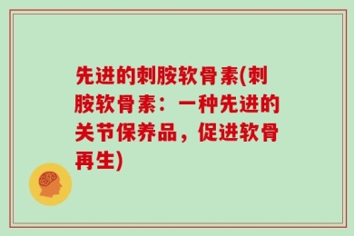 先进的刺胺软骨素(刺胺软骨素：一种先进的关节保养品，促进软骨再生)