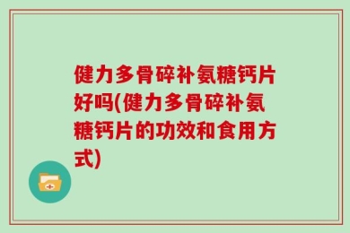 健力多骨碎补氨糖钙片好吗(健力多骨碎补氨糖钙片的功效和食用方式)