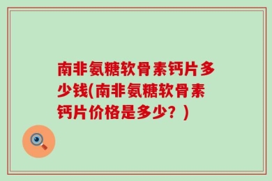 南非氨糖软骨素钙片多少钱(南非氨糖软骨素钙片价格是多少？)