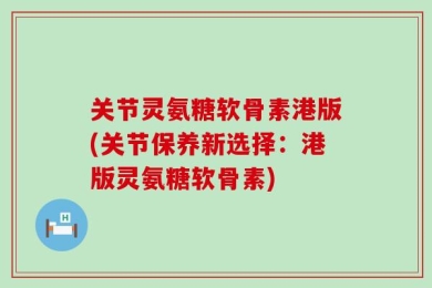 关节灵氨糖软骨素港版(关节保养新选择：港版灵氨糖软骨素)