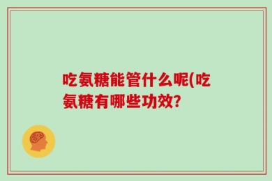吃氨糖能管什么呢(吃氨糖有哪些功效？