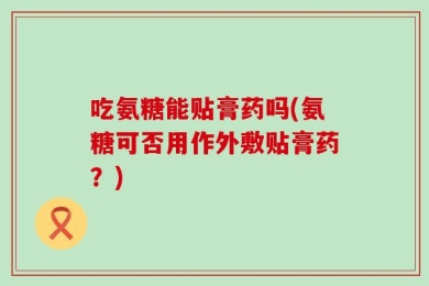 吃氨糖能贴膏药吗(氨糖可否用作外敷贴膏药？)