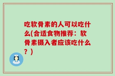 吃软骨素的人可以吃什么(合适食物推荐：软骨素摄入者应该吃什么？)
